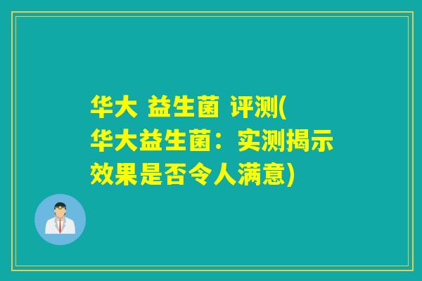华大 益生菌 评测(华大益生菌：实测揭示效果是否令人满意)