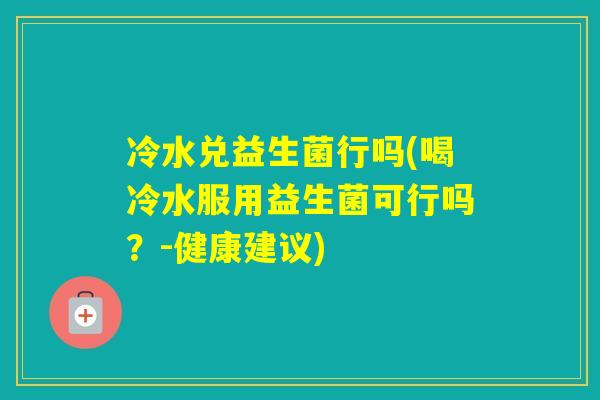 冷水兑益生菌行吗(喝冷水服用益生菌可行吗？-健康建议)