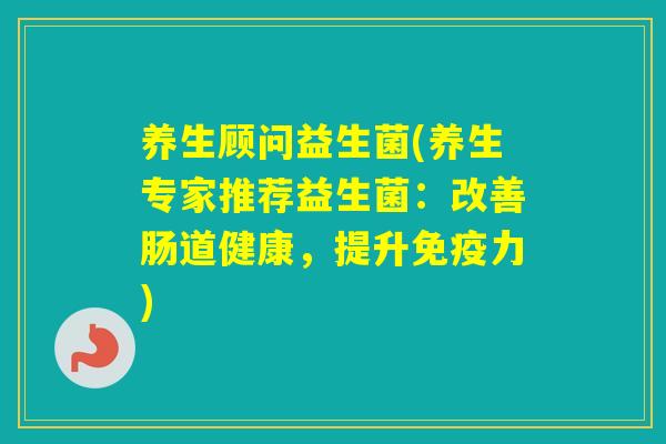 养生顾问益生菌(养生专家推荐益生菌：改善肠道健康，提升力)