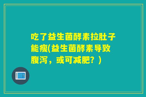 吃了益生菌酵素拉肚子能瘦(益生菌酵素导致，或可？)