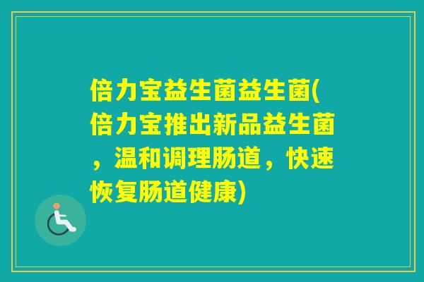 倍力宝益生菌益生菌(倍力宝推出新品益生菌，温和调理肠道，快速恢复肠道健康)