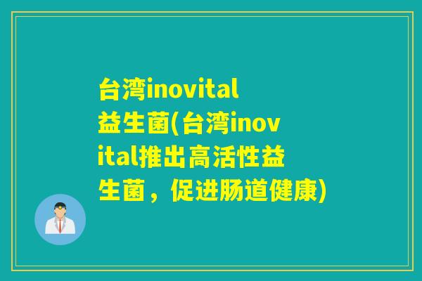 台湾inovital益生菌(台湾inovital推出高活性益生菌，促进肠道健康)