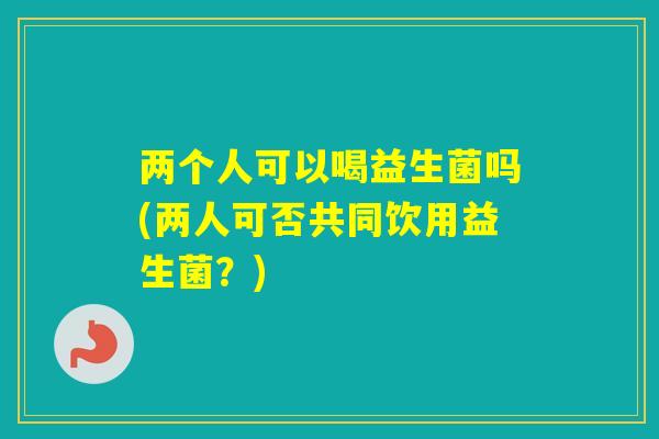 两个人可以喝益生菌吗(两人可否共同饮用益生菌?) 两个人可以喝益生菌吗(两人可否共同饮用益生菌?)