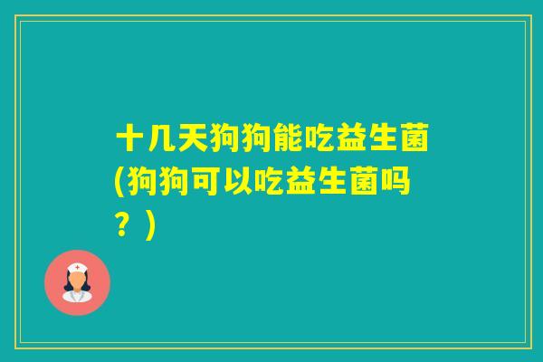 十几天狗狗能吃益生菌(狗狗可以吃益生菌吗?) 十几天狗狗能吃益生菌(狗狗可以吃益生菌吗?)