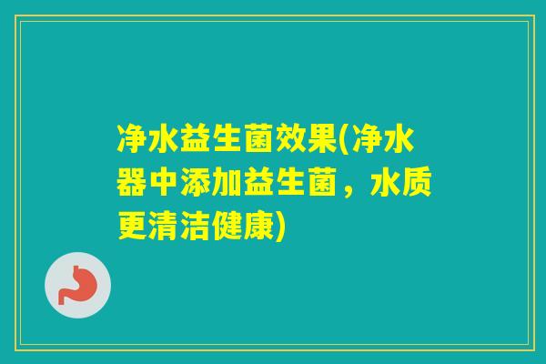 净水益生菌效果(净水器中添加益生菌,水质更清洁健康) 净水益生菌效果(净水器中添加益生菌,水质更清洁健康)