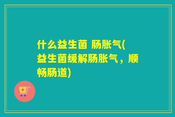 什么益生菌 肠(益生菌缓解肠，顺畅肠道)