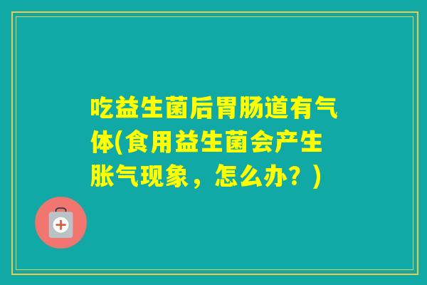吃益生菌后道有气体(食用益生菌会产生现象，怎么办？)