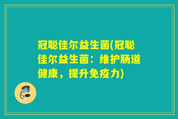冠聪佳尔益生菌(冠聪佳尔益生菌:维护肠道健康,提升力) 冠聪佳尔益生菌(冠聪佳尔益生菌:维护肠道健康,提升力)