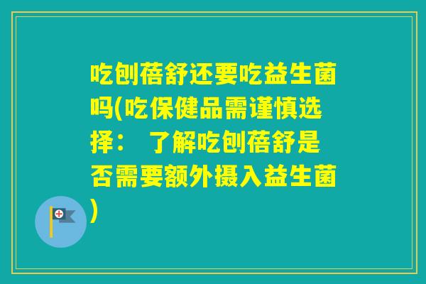 吃刨蓓舒还要吃益生菌吗(吃保健品需谨慎选择: 了解吃刨蓓舒是否需要额外摄入益生菌) 吃刨蓓舒还要吃益生菌吗(吃保健品需谨慎选择: 了解吃刨蓓舒是否需要额外摄入益生菌)