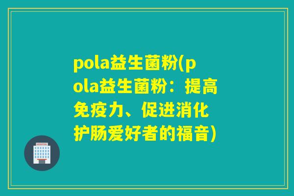 pola益生菌粉(pola益生菌粉：提高力、促进消化  护肠爱好者的福音)