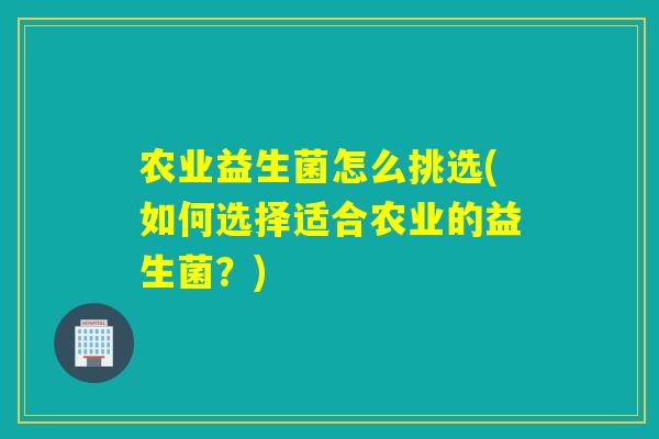 农业益生菌怎么挑选(如何选择适合农业的益生菌?) 农业益生菌怎么挑选(如何选择适合农业的益生菌?)