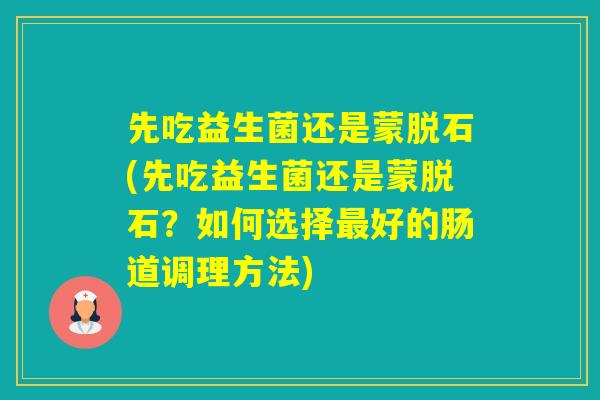 先吃益生菌还是蒙脱石(先吃益生菌还是蒙脱石？如何选择好的肠道调理方法)