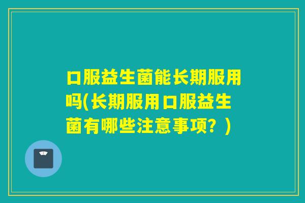 口服益生菌能长期服用吗(长期服用口服益生菌有哪些注意事项?) 口服益生菌能长期服用吗(长期服用口服益生菌有哪些注意事项?)