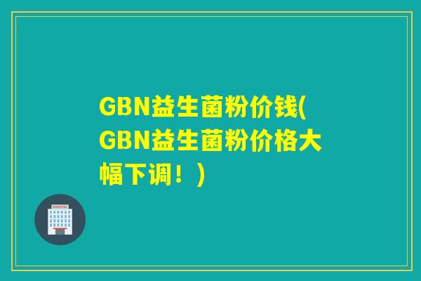 GBN益生菌粉价钱(GBN益生菌粉价格大幅下调!) GBN益生菌粉价钱(GBN益生菌粉价格大幅下调!)