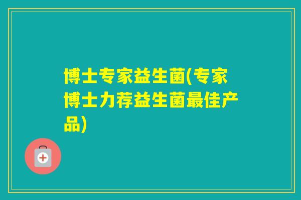 博士专家益生菌(专家博士力荐益生菌佳产品) 博士专家益生菌(专家博士力荐益生菌佳产品)