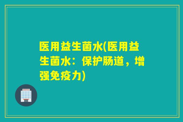 医用益生菌水(医用益生菌水：保护肠道，增强力)
