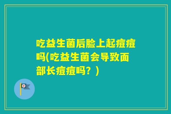 吃益生菌后脸上起痘痘吗(吃益生菌会导致面部长痘痘吗?) 吃益生菌后脸上起痘痘吗(吃益生菌会导致面部长痘痘吗?)