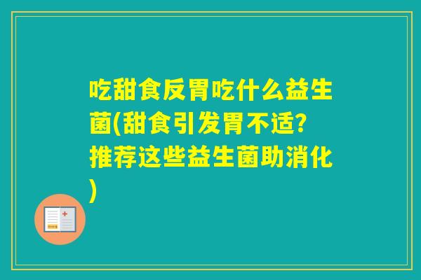 吃甜食反胃吃什么益生菌(甜食引发胃不适?推荐这些益生菌助消化) 吃甜食反胃吃什么益生菌(甜食引发胃不适?推荐这些益生菌助消化)