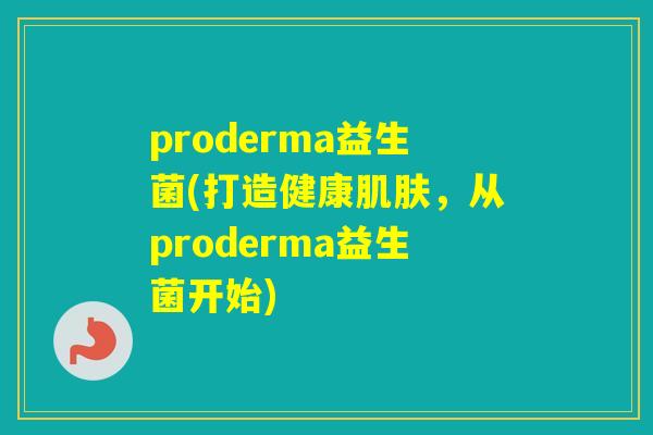proderma益生菌(打造健康,从proderma益生菌开始) proderma益生菌(打造健康,从proderma益生菌开始)