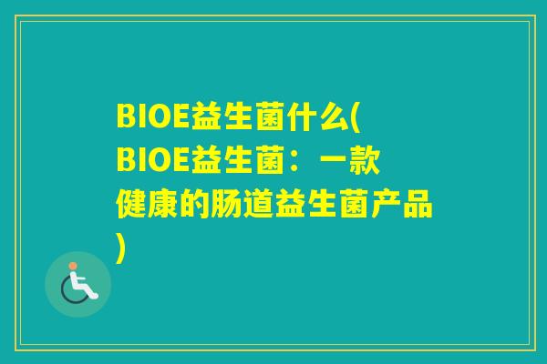 BIOE益生菌什么(BIOE益生菌:一款健康的肠道益生菌产品) BIOE益生菌什么(BIOE益生菌:一款健康的肠道益生菌产品)
