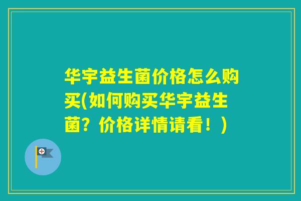 华宇益生菌价格怎么购买(如何购买华宇益生菌？价格详情请看！)