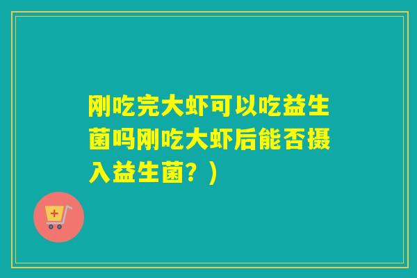 刚吃完大虾可以吃益生菌吗刚吃大虾后能否摄入益生菌？)