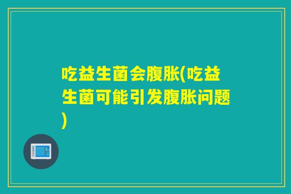 吃益生菌会(吃益生菌可能引发问题) 吃益生菌会(吃益生菌可能引发问题)
