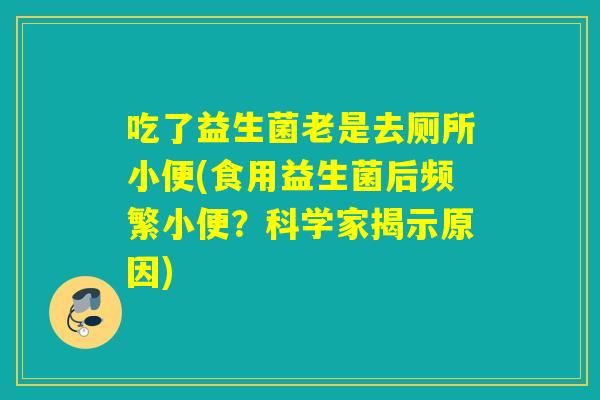 吃了益生菌老是去厕所小便(食用益生菌后频繁小便？科学家揭示原因)