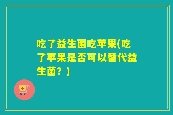 吃了益生菌吃苹果(吃了苹果是否可以替代益生菌?) 吃了益生菌吃苹果(吃了苹果是否可以替代益生菌?)