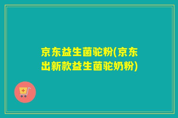 京东益生菌驼粉(京东出新款益生菌驼奶粉)