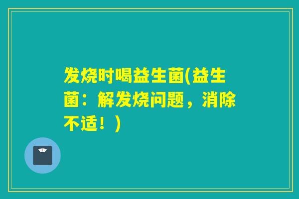 发烧时喝益生菌(益生菌：解发烧问题，消除不适！)