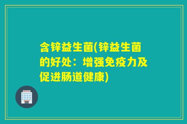 含锌益生菌(锌益生菌的好处:增强力及促进肠道健康) 含锌益生菌(锌益生菌的好处:增强力及促进肠道健康)