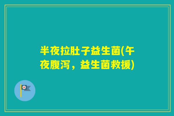 半夜拉肚子益生菌(午夜，益生菌救援)
