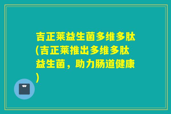 吉正莱益生菌多维多肽(吉正莱推出多维多肽益生菌，助力肠道健康)