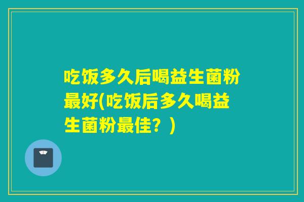 吃饭多久后喝益生菌粉好(吃饭后多久喝益生菌粉佳?) 吃饭多久后喝益生菌粉好(吃饭后多久喝益生菌粉佳?)