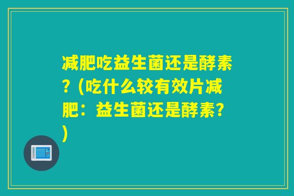 吃益生菌还是酵素？(吃什么较有效片：益生菌还是酵素？)