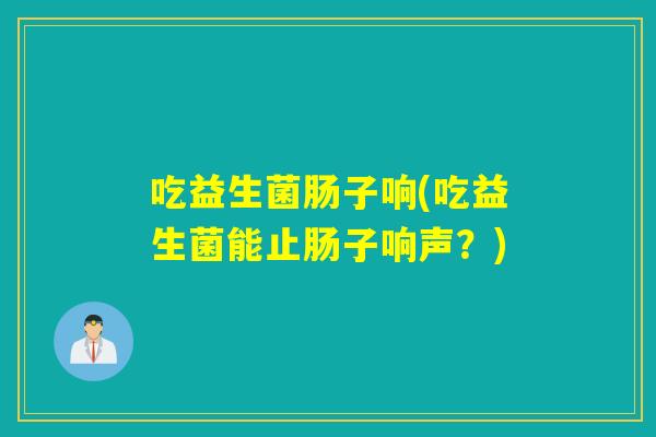 吃益生菌肠子响(吃益生菌能止肠子响声?) 吃益生菌肠子响(吃益生菌能止肠子响声?)