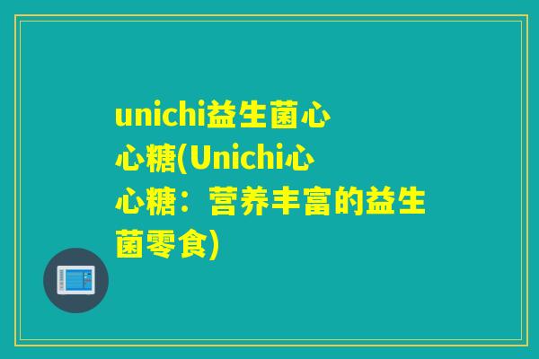 unichi益生菌心心糖(Unichi心心糖:营养丰富的益生菌零食) unichi益生菌心心糖(Unichi心心糖:营养丰富的益生菌零食)
