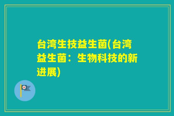 台湾生技益生菌(台湾益生菌:生物科技的新进展) 台湾生技益生菌(台湾益生菌:生物科技的新进展)