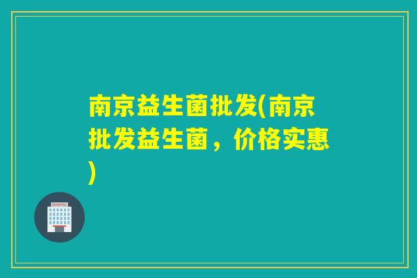 南京益生菌批发(南京批发益生菌,价格实惠) 南京益生菌批发(南京批发益生菌,价格实惠)