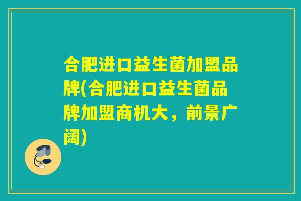 合肥进口益生菌加盟品牌(合肥进口益生菌品牌加盟商机大,前景广阔) 合肥进口益生菌加盟品牌(合肥进口益生菌品牌加盟商机大,前景广阔)