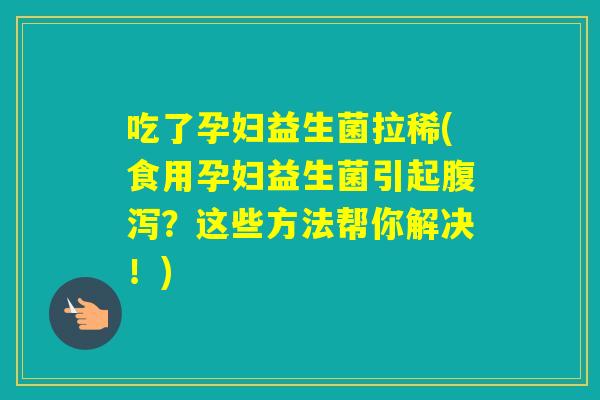 吃了孕妇益生菌拉稀(食用孕妇益生菌引起？这些方法帮你解决！)