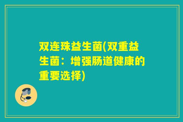 双连珠益生菌(双重益生菌:增强肠道健康的重要选择) 双连珠益生菌(双重益生菌:增强肠道健康的重要选择)