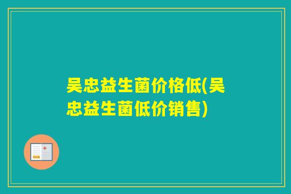 吴忠益生菌价格低(吴忠益生菌低价销售) 吴忠益生菌价格低(吴忠益生菌低价销售)