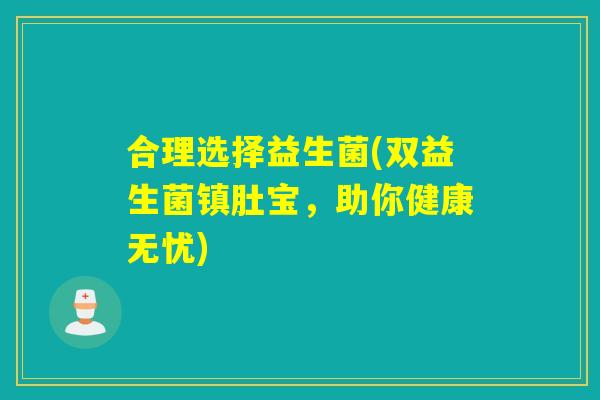 合理选择益生菌(双益生菌镇肚宝，助你健康无忧)
