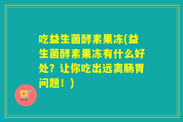 吃益生菌酵素果冻(益生菌酵素果冻有什么好处?让你吃出远离肠胃问题!) 吃益生菌酵素果冻(益生菌酵素果冻有什么好处?让你吃出远离肠胃问题!)