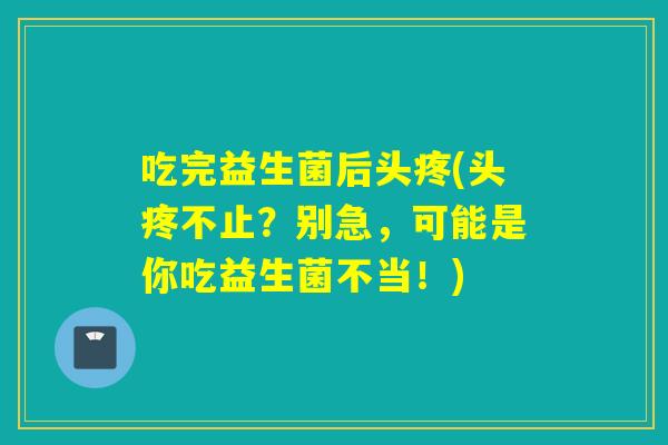 吃完益生菌后头疼(头疼不止?别急,可能是你吃益生菌不当!) 吃完益生菌后头疼(头疼不止?别急,可能是你吃益生菌不当!)