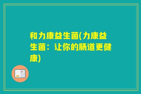 和力康益生菌(力康益生菌:让你的肠道更健康) 和力康益生菌(力康益生菌:让你的肠道更健康)