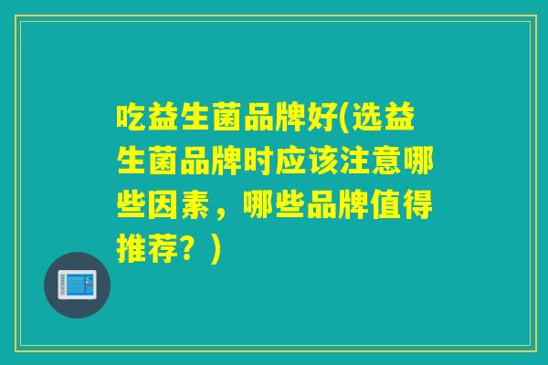 吃益生菌品牌好(选益生菌品牌时应该注意哪些因素，哪些品牌值得推荐？)
