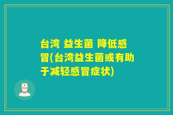 台湾 益生菌 降低(台湾益生菌或有助于减轻症状)